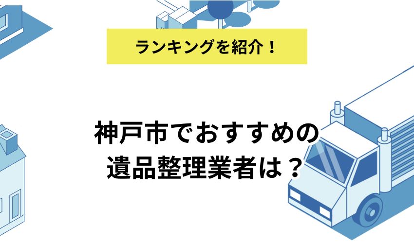 神戸市でおすすめの遺品整理業者は?業者を探すポイントと費用相場も紹介!