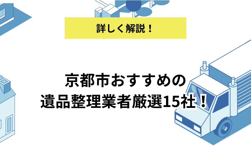 京都市おすすめの遺品整理業者厳選15社!選ぶポイントと費用を抑える方法を解説