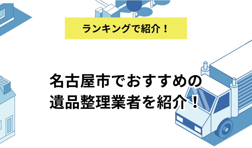名古屋市でおすすめの遺品整理業者を紹介!業者選びと利用の際のポイントをあわせて解説
