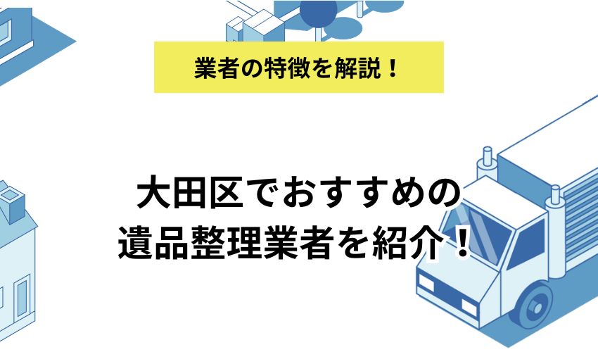 大田区でおすすめの遺品整理業者を紹介!各業者の特徴と選び方を解説