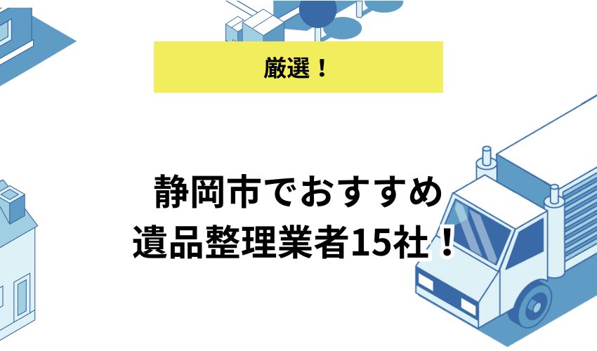 静岡市でおすすめ遺品整理業者15社！業者を利用する際の費用相場と選び方をあわせて解説
