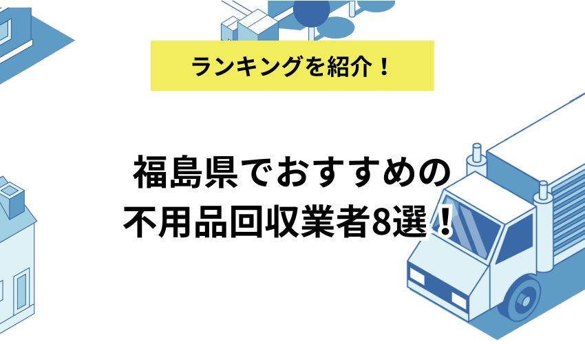 福島県でおすすめの不用品回収業者8選!費用相場もあわせて紹介