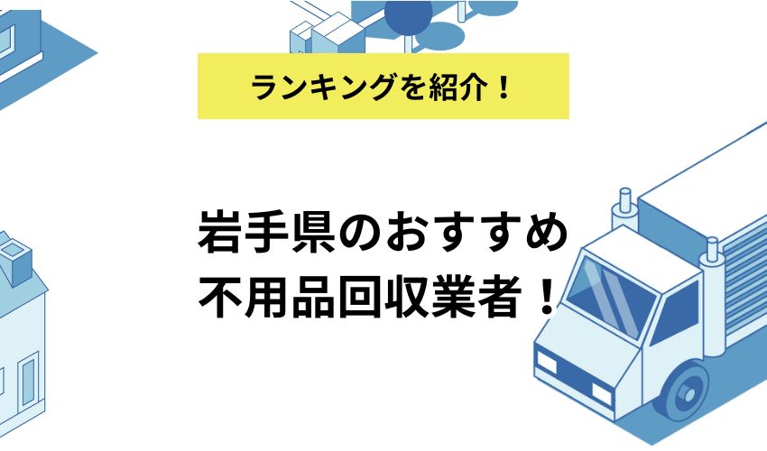 岩手県のおすすめ不用品回収業者!口コミ高評価の業者はどこ?【2025年8月】
