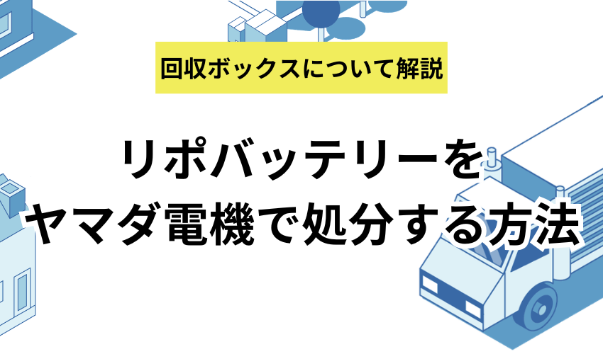 リポバッテリーをヤマダ電機で処分する方法は？リチウムイオン電池の回収ボックスに投入できるのかについても解説