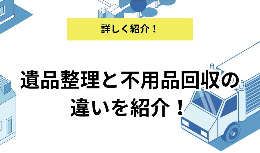 遺品整理と不用品回収の違いとは?おすすめの不用品回収業者も解説