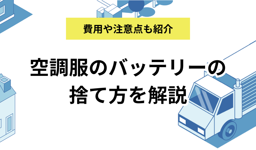 空調服のバッテリーの捨て方を紹介！費用や膨らんだ場合の処分方法も解説