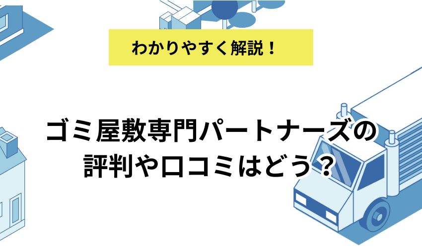 ゴミ屋敷専門パートナーズの評判や口コミはどう？基本情報と評判を詳しく解説