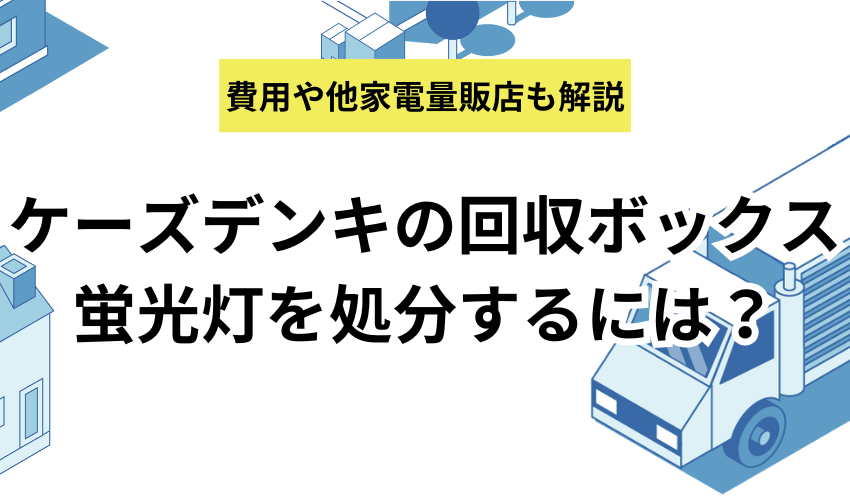 蛍光灯をケーズデンキの回収ボックスで処分する方法を紹介！ヤマダ電機やエディオンも解説