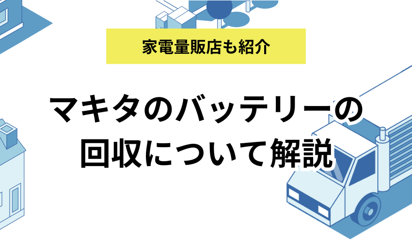 マキタのバッテリーはどこで回収してもらえる？ケーズデンキやヤマダ電機の処分についても解説
