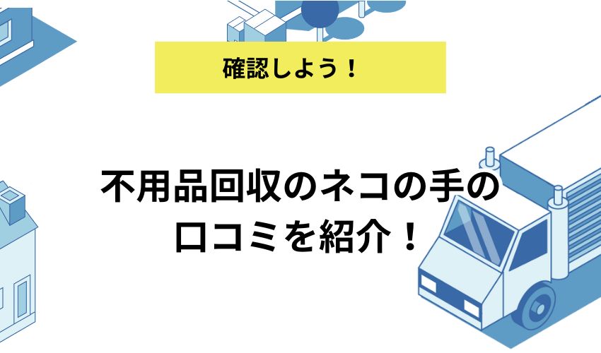 不用品回収のネコノテの口コミを紹介！料金や評判について徹底解説