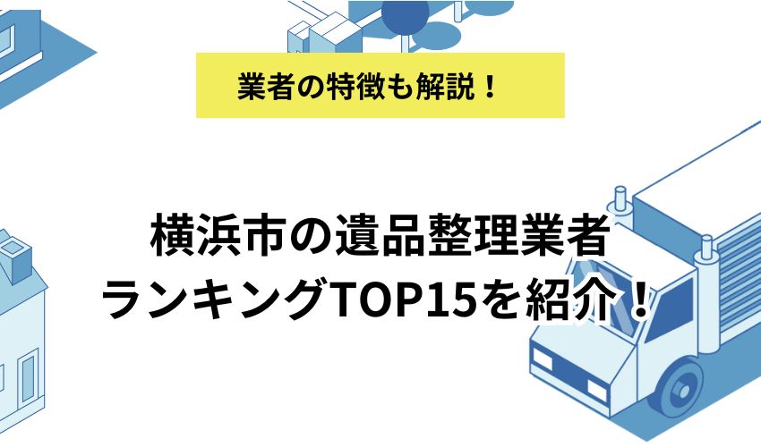 横浜市の遺品整理業者ランキングTOP15を紹介！業者を選ぶポイントや相場も詳しく解説