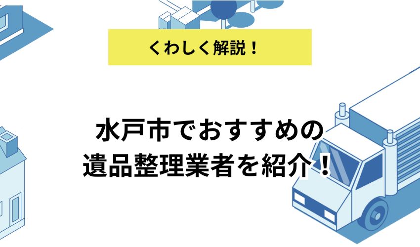 水戸市でおすすめの遺品整理業者13選を紹介！選ぶときのポイントや費用相場を解説