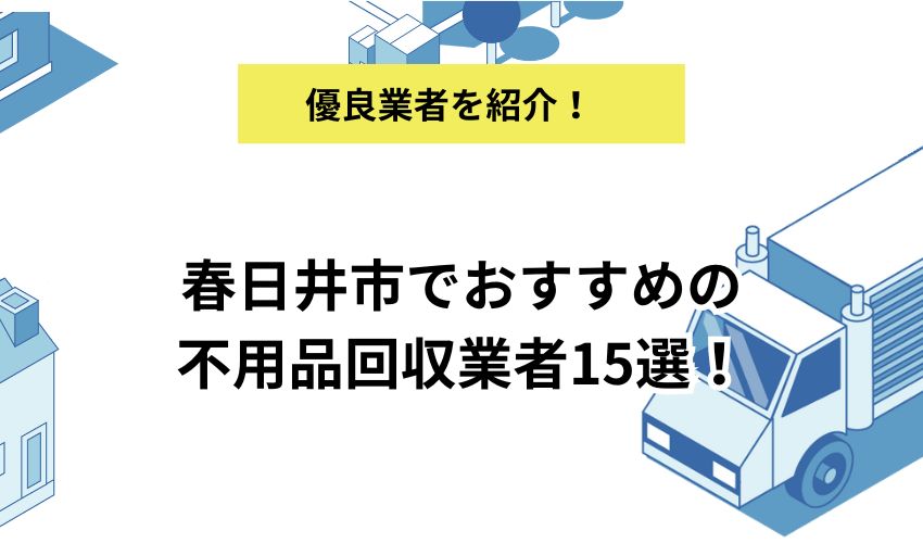 春日井市でおすすめの不用品回収業者15選！各業者のおすすめポイントや業者利用の注意点も解説