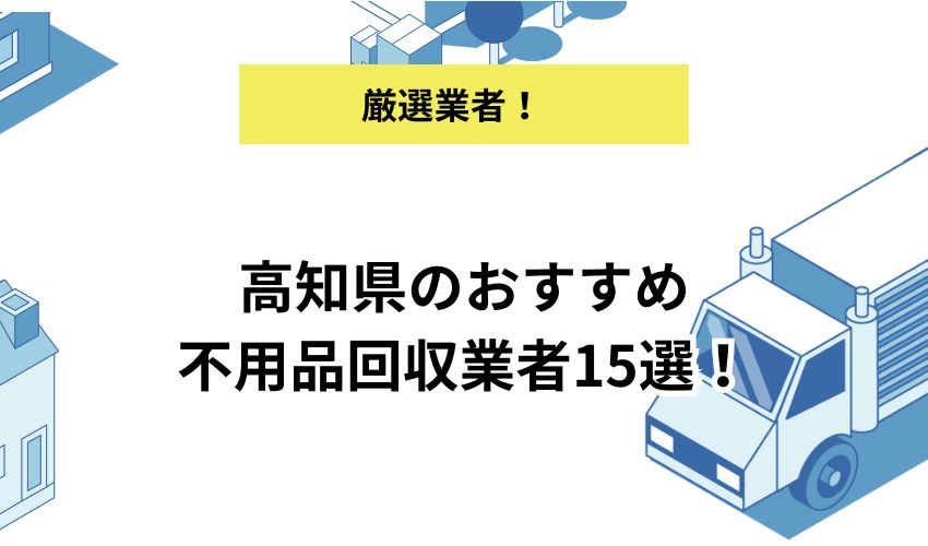 高知県のおすすめ不用品回収業者15選！お得に利用するコツや料金相場も解説