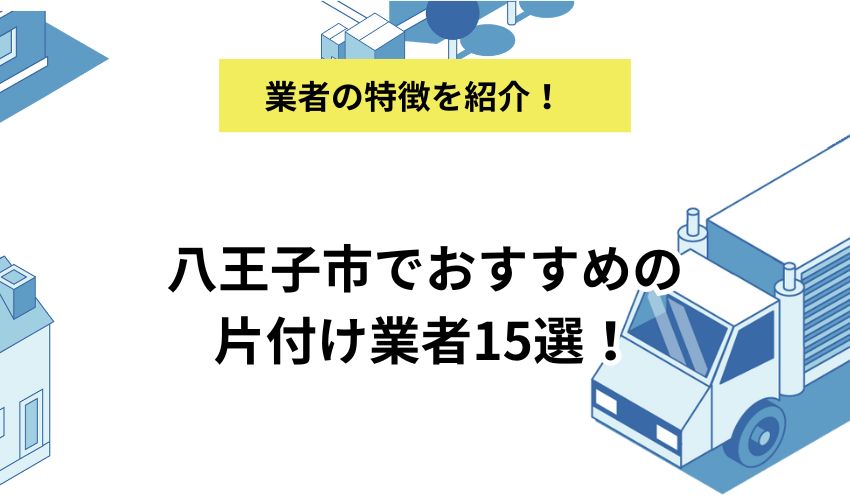 八王子市でおすすめの片付け業者15選！サービス内容と悪質業者に依頼しない方法を解説