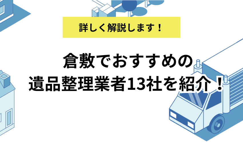 倉敷でおすすめの遺品整理業者13社を紹介！契約までの流れと費用相場を解説