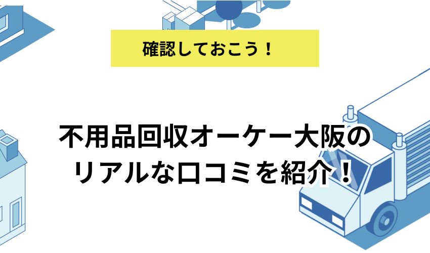 不用品回収オーケー大阪のリアルな口コミを紹介！料金体系から利用方法までくわしく解説