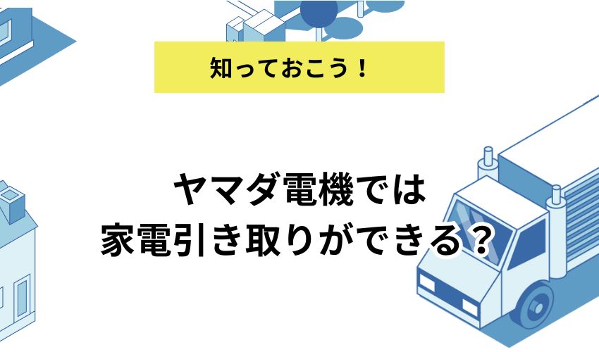 ヤマダ電機では家電引き取りができる？【家電別】引き取り方法や費用を解説