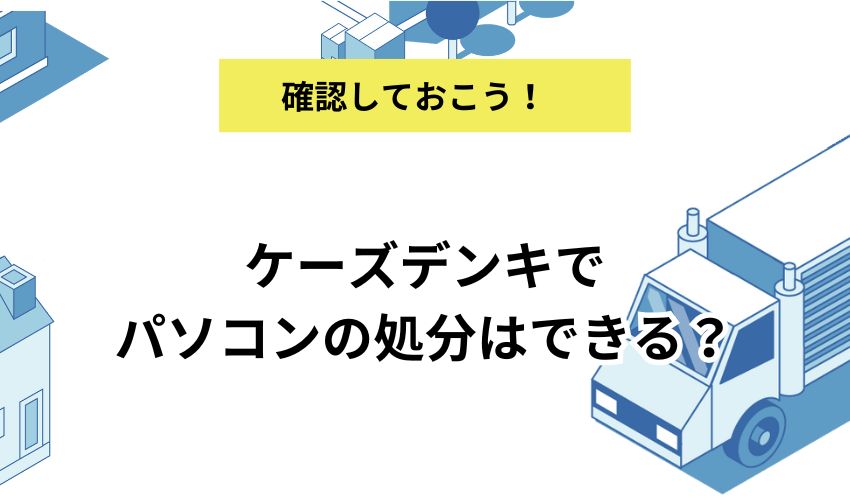 ケーズデンキでパソコンの処分はできる？処分方法と注意点も併せて解説