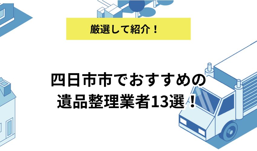 四日市市でおすすめの遺品整理業者13選！依頼する際の流れと注意点を解説