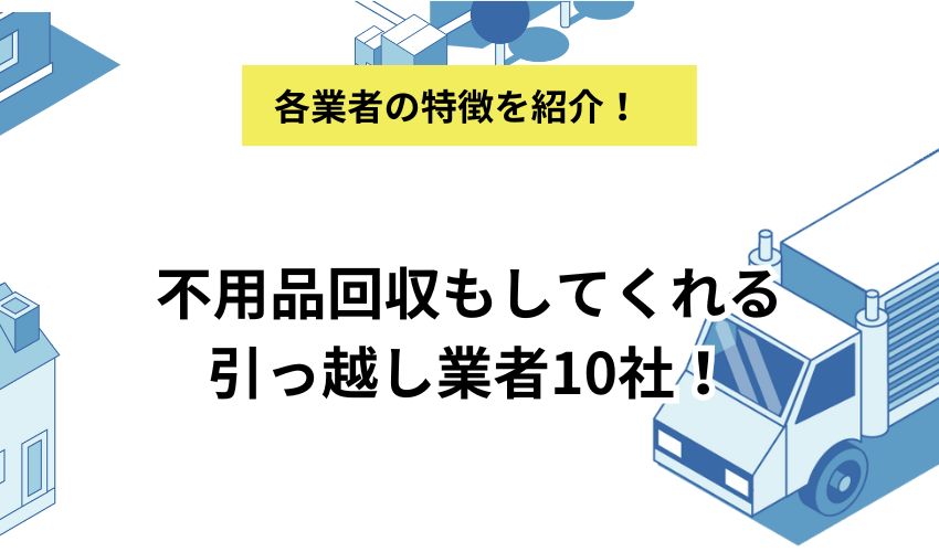 不用品回収もしてくれる引っ越し業者10社！費用や回収品目を詳しく解説