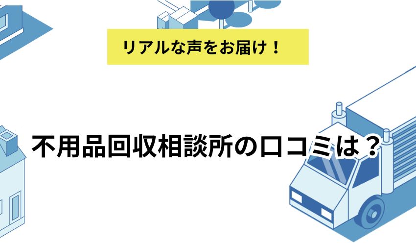 不用品回収相談所の口コミは？良い口コミ・悪い口コミやサービスや料金体系も紹介