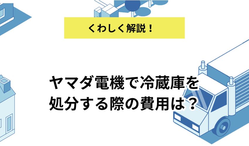 ヤマダ電機で冷蔵庫を処分する際の費用は？引き取りやリサイクル料金について徹底解説！