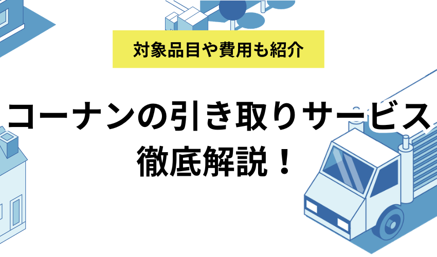 コーナンの引き取りサービス徹底解説！対象品目や費用、利用する際の注意点まで紹介